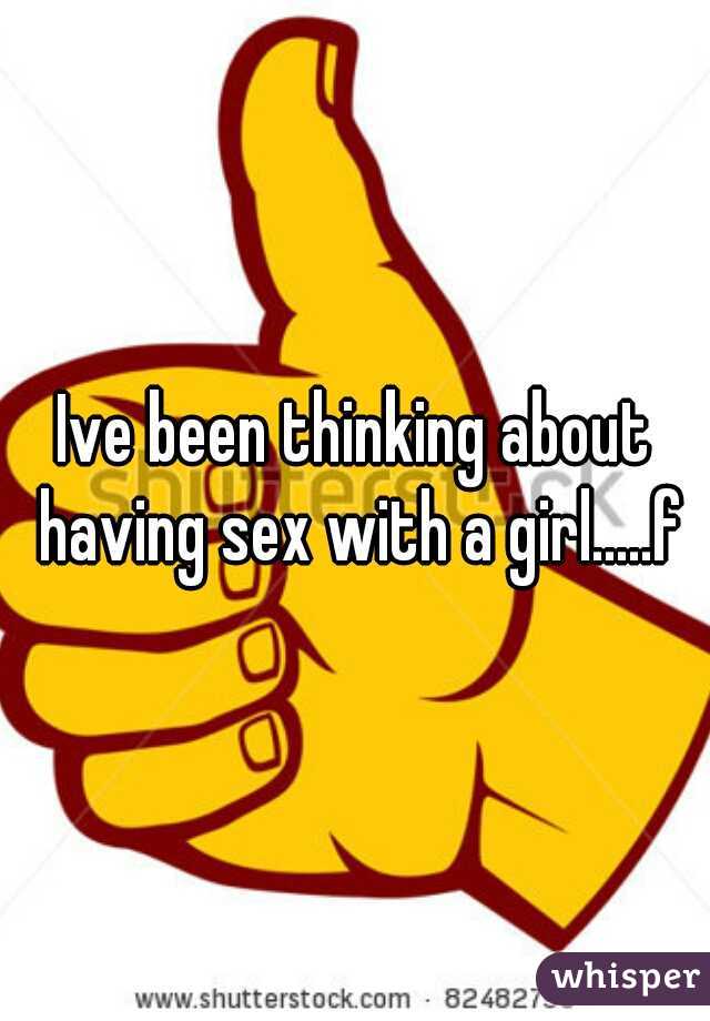 Ive been thinking about having sex with a girl.....f