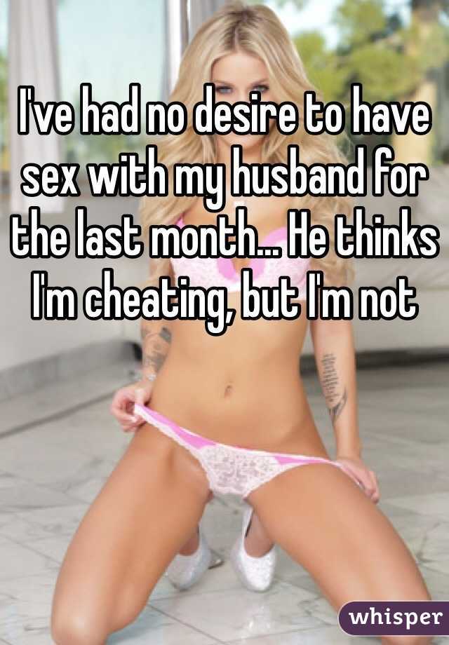 I've had no desire to have sex with my husband for the last month... He thinks I'm cheating, but I'm not