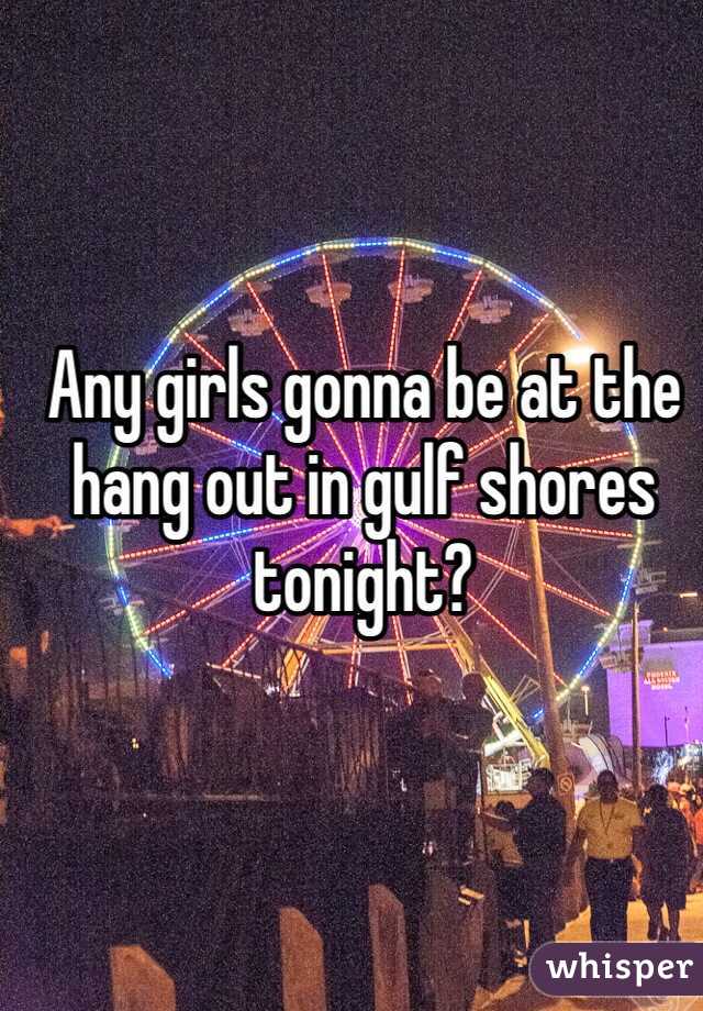 Any girls gonna be at the hang out in gulf shores tonight?