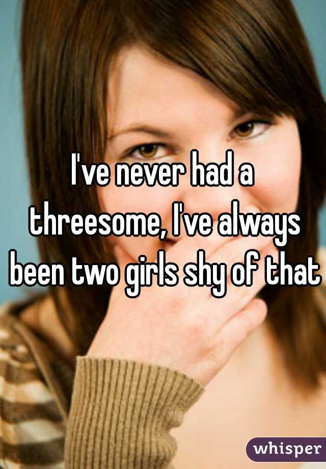 I've never had a threesome, I've always been two girls shy of that