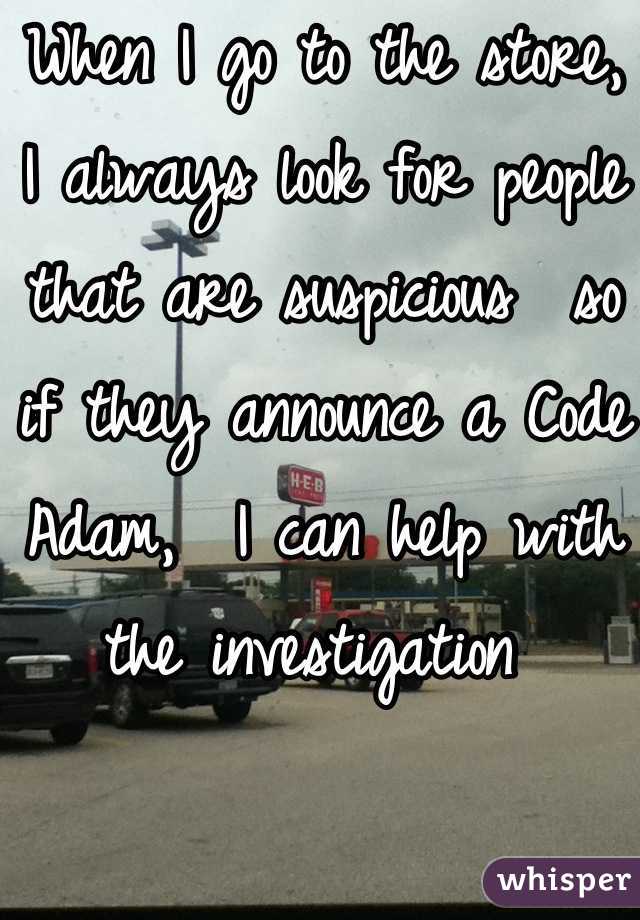 When I go to the store, I always look for people that are suspicious  so if they announce a Code Adam,  I can help with the investigation 