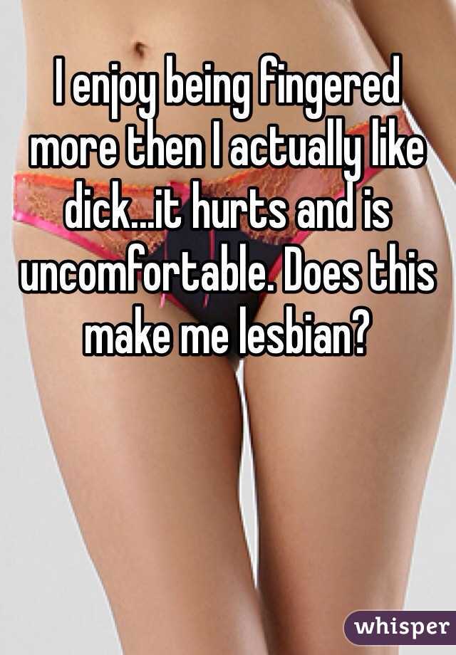 I enjoy being fingered more then I actually like dick...it hurts and is uncomfortable. Does this make me lesbian? 