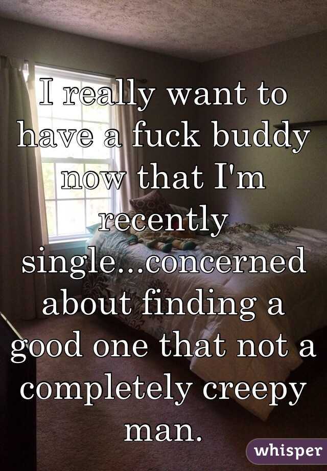 I really want to have a fuck buddy now that I'm recently single...concerned about finding a good one that not a completely creepy man.