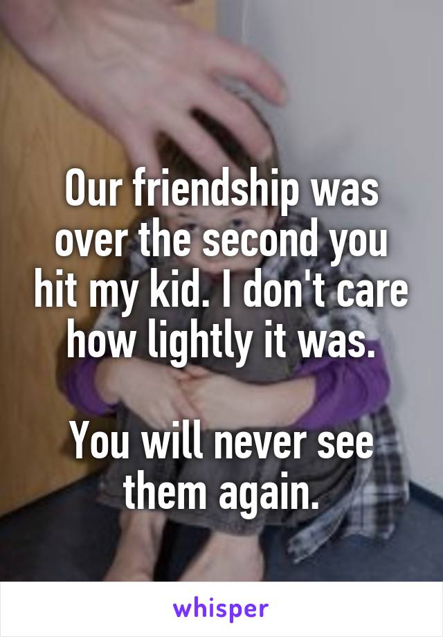 
Our friendship was over the second you hit my kid. I don't care how lightly it was.

You will never see them again.