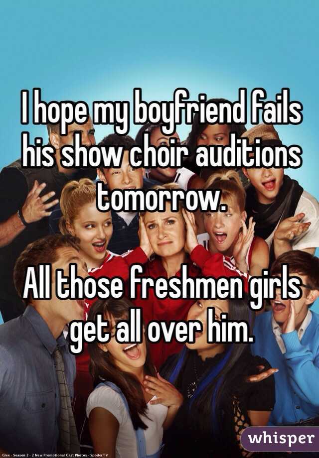 I hope my boyfriend fails his show choir auditions tomorrow.

All those freshmen girls get all over him.