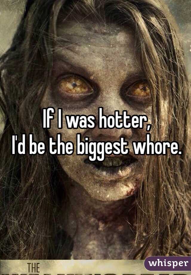 If I was hotter, 
I'd be the biggest whore.