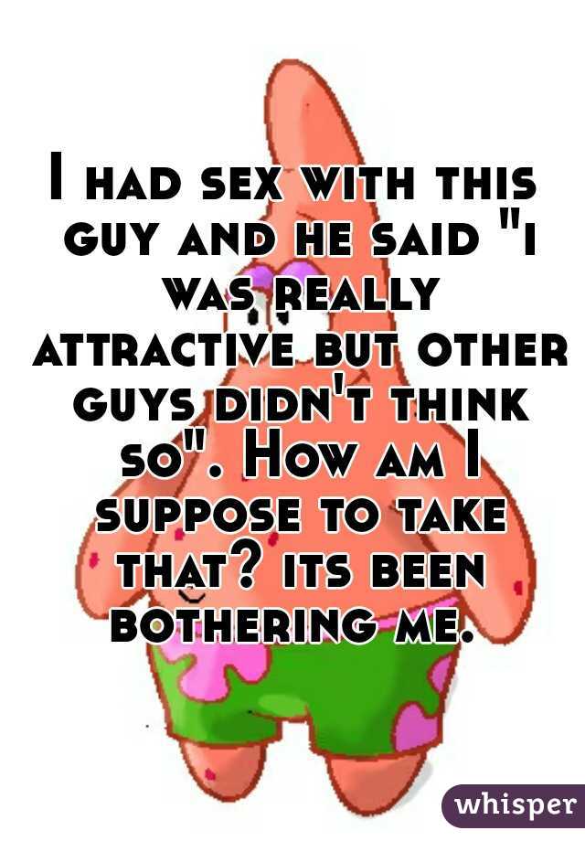 I had sex with this guy and he said "i was really attractive but other guys didn't think so". How am I suppose to take that? its been bothering me. 