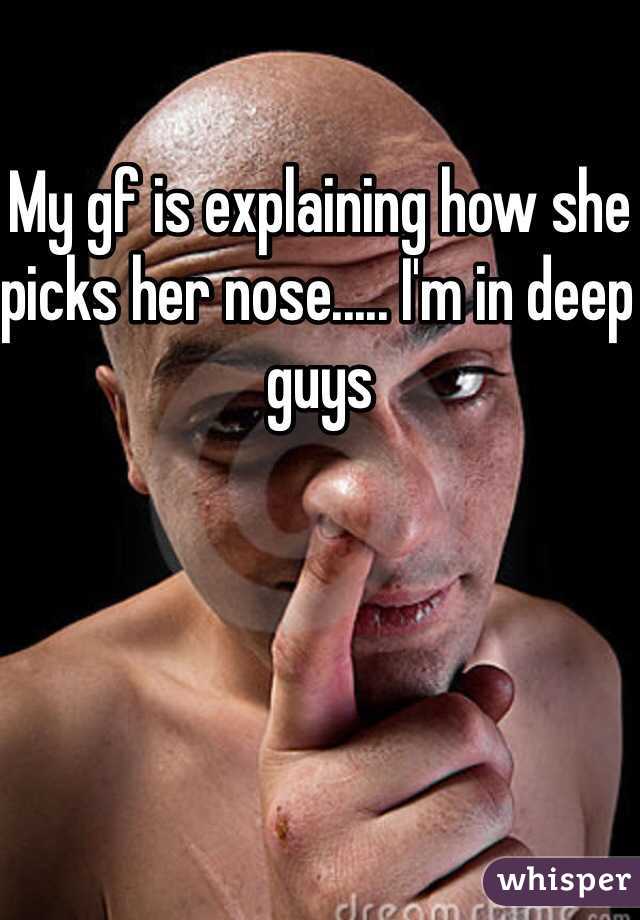 My gf is explaining how she picks her nose..... I'm in deep guys
