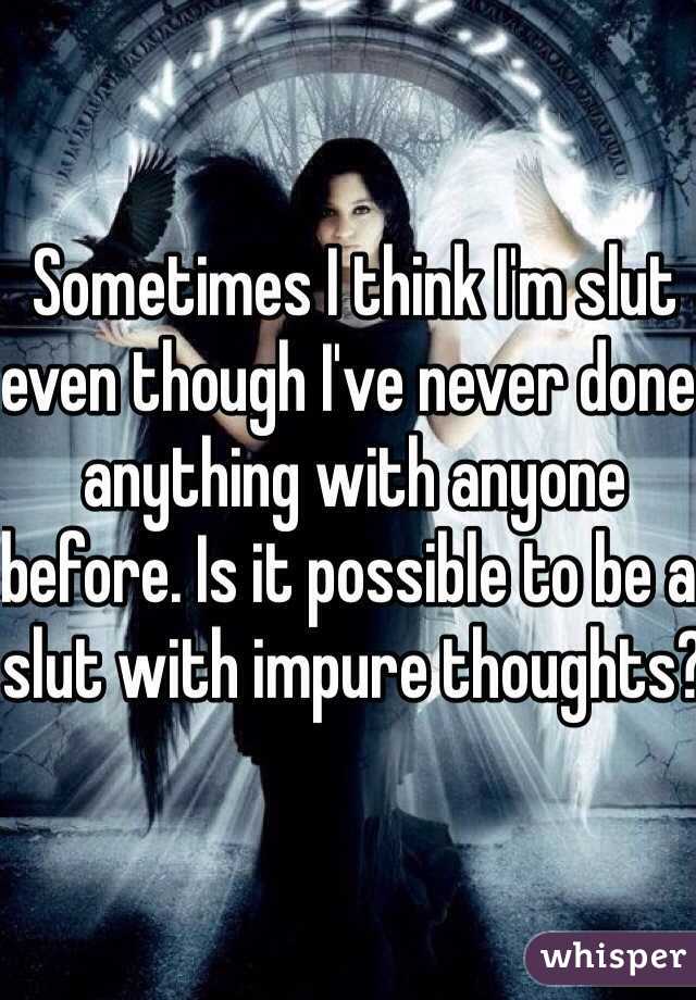 Sometimes I think I'm slut even though I've never done anything with anyone before. Is it possible to be a slut with impure thoughts?