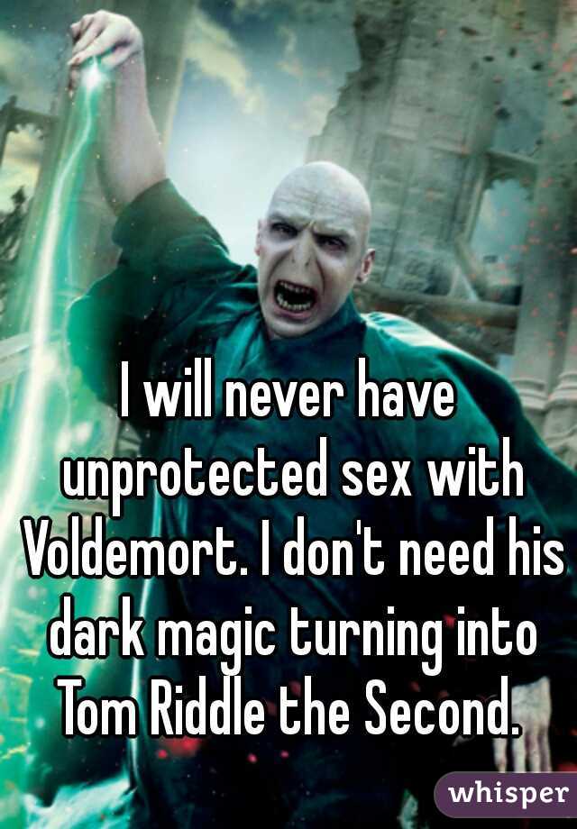 I will never have unprotected sex with Voldemort. I don't need his dark magic turning into Tom Riddle the Second. 