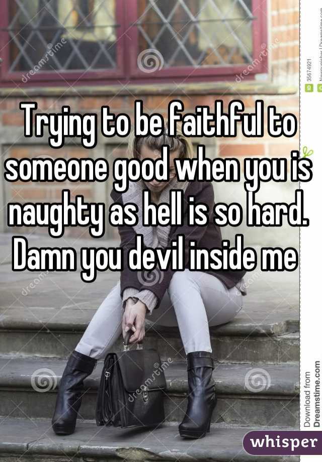 Trying to be faithful to someone good when you is naughty as hell is so hard. 
Damn you devil inside me 