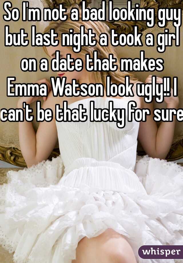 So I'm not a bad looking guy but last night a took a girl on a date that makes Emma Watson look ugly!! I can't be that lucky for sure 