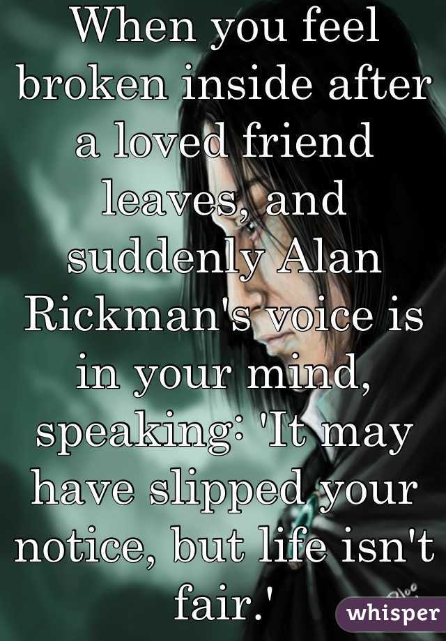 When you feel broken inside after a loved friend leaves, and suddenly Alan Rickman's voice is in your mind, speaking: 'It may have slipped your notice, but life isn't fair.'