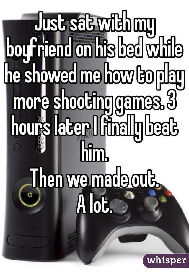 Just sat with my boyfriend on his bed while he showed me how to play more shooting games. 3 hours later I finally beat him. 
Then we made out. 
A lot.
