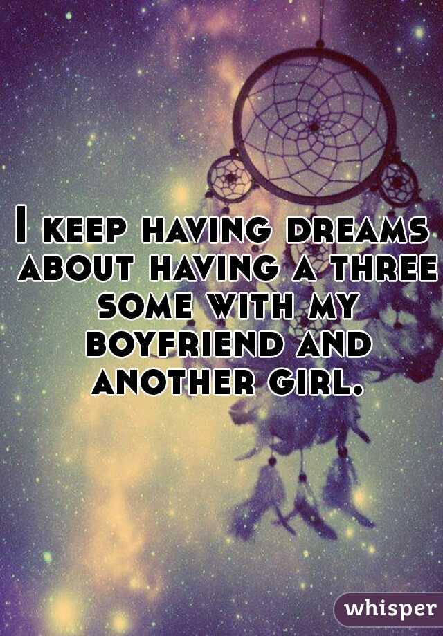 I keep having dreams about having a three some with my boyfriend and another girl.
