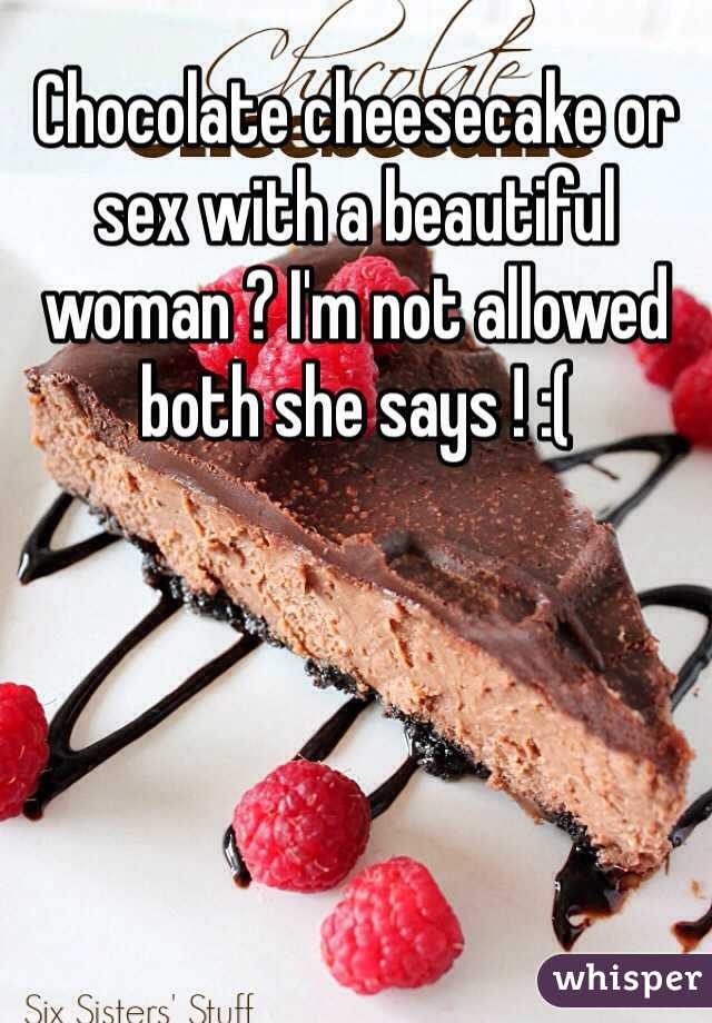 Chocolate cheesecake or sex with a beautiful woman ? I'm not allowed both she says ! :( 