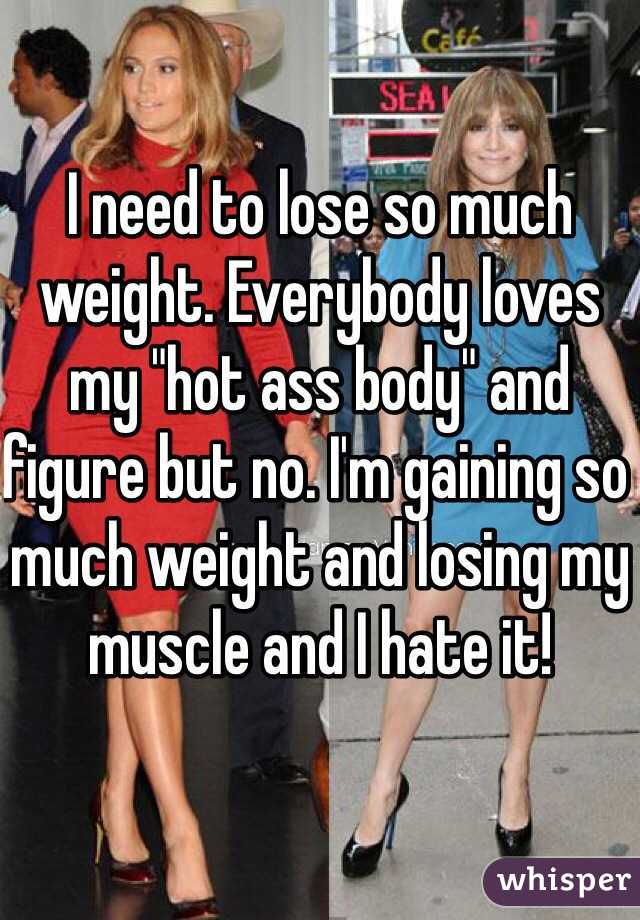 I need to lose so much weight. Everybody loves my "hot ass body" and figure but no. I'm gaining so much weight and losing my muscle and I hate it! 