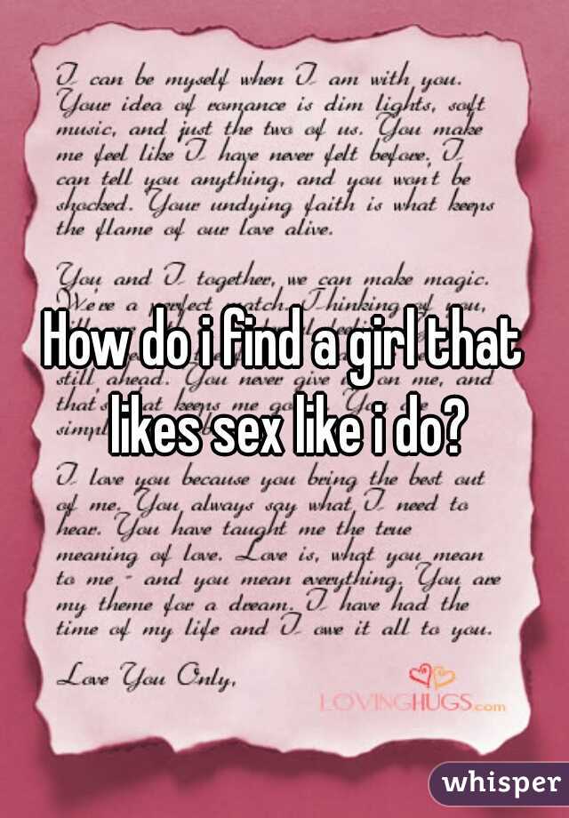 How do i find a girl that likes sex like i do?