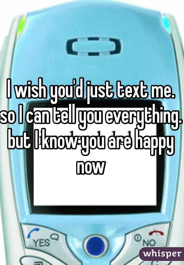 I wish you'd just text me. so I can tell you everything. but I know you are happy now