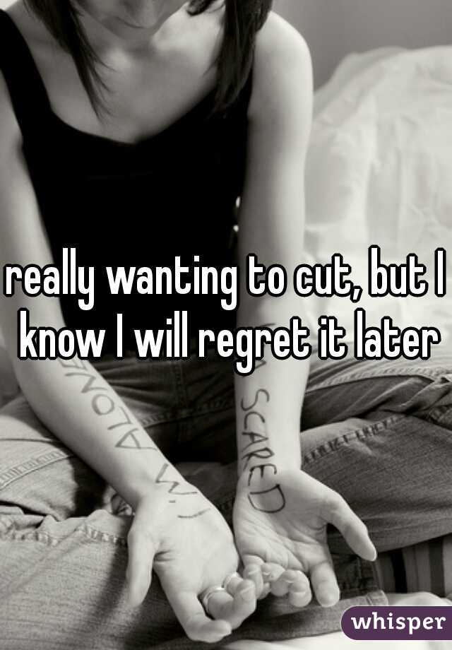 really wanting to cut, but I know I will regret it later