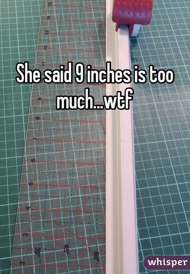 She said 9 inches is too much...wtf 