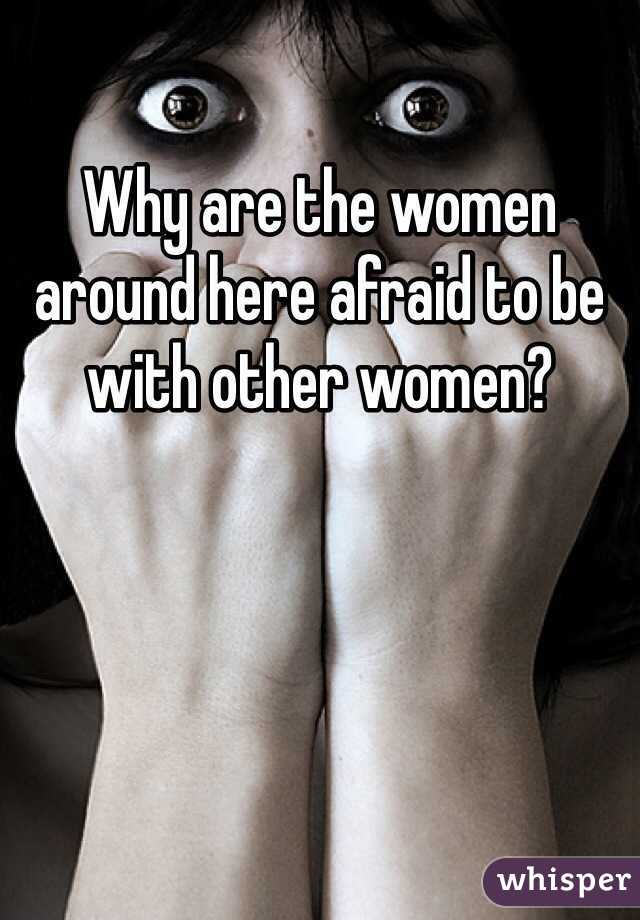 Why are the women around here afraid to be with other women?