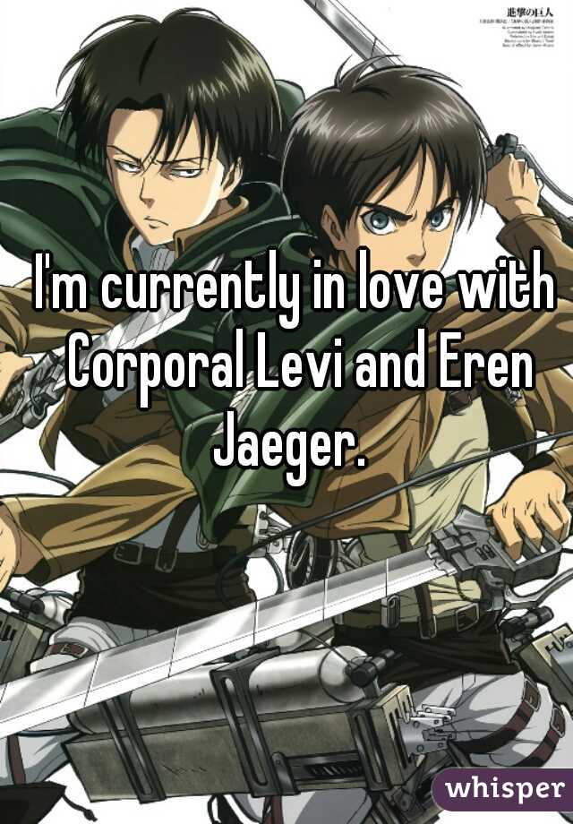 I'm currently in love with Corporal Levi and Eren Jaeger.  
 