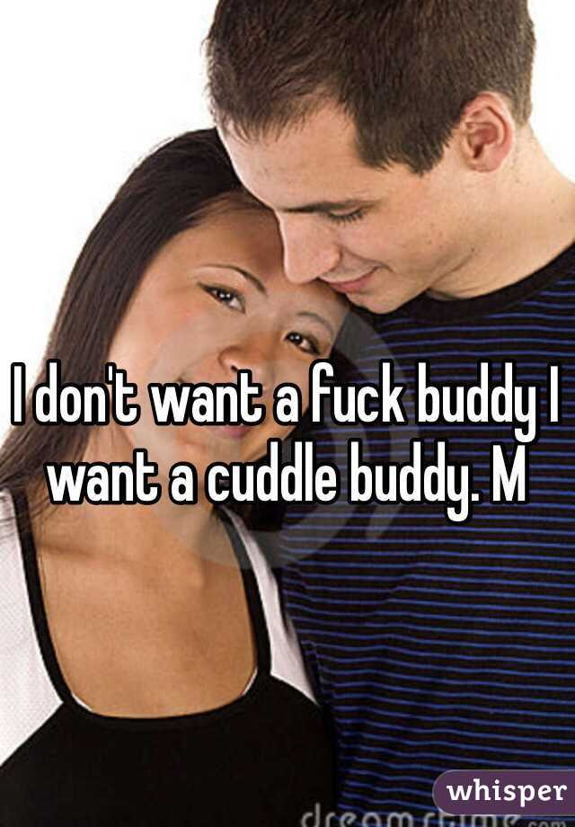 I don't want a fuck buddy I want a cuddle buddy. M