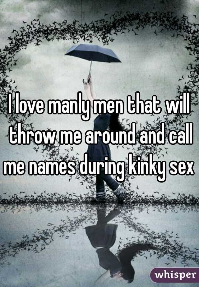 I love manly men that will throw me around and call me names during kinky sex 