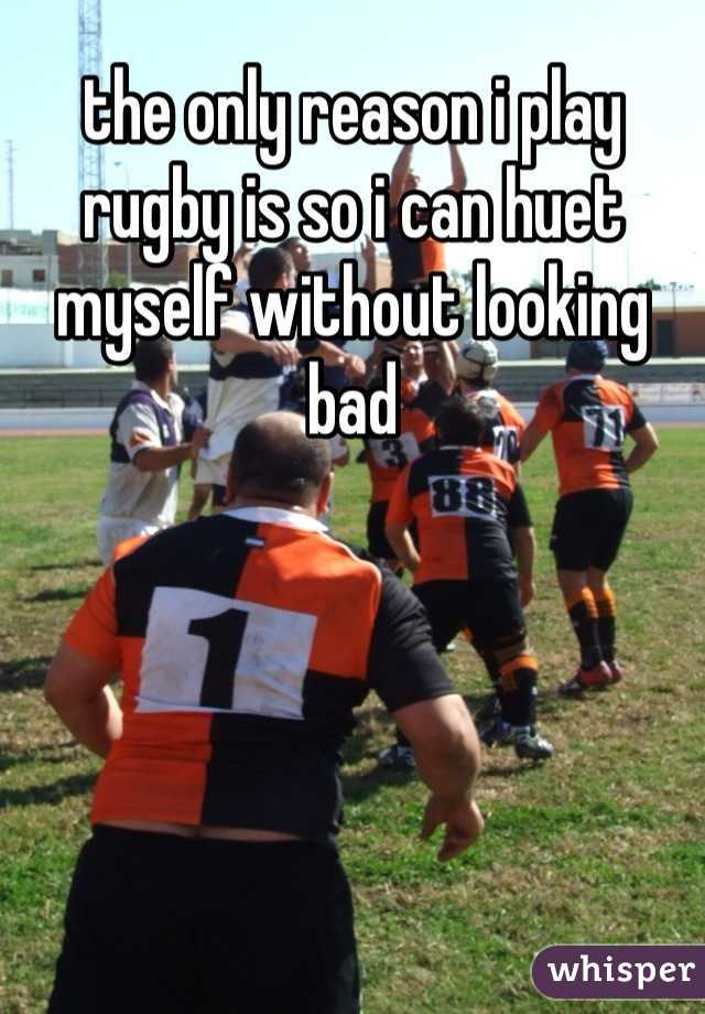 the only reason i play rugby is so i can huet myself without looking bad