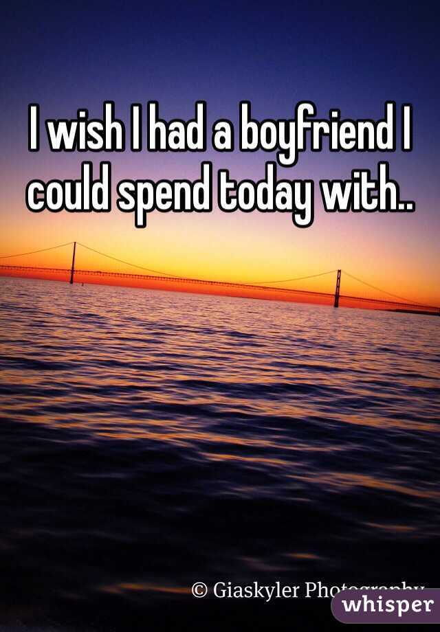 I wish I had a boyfriend I could spend today with..