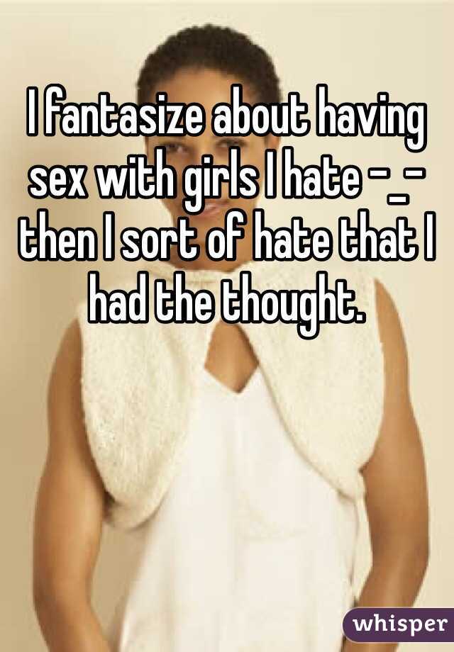 I fantasize about having sex with girls I hate -_- then I sort of hate that I had the thought. 