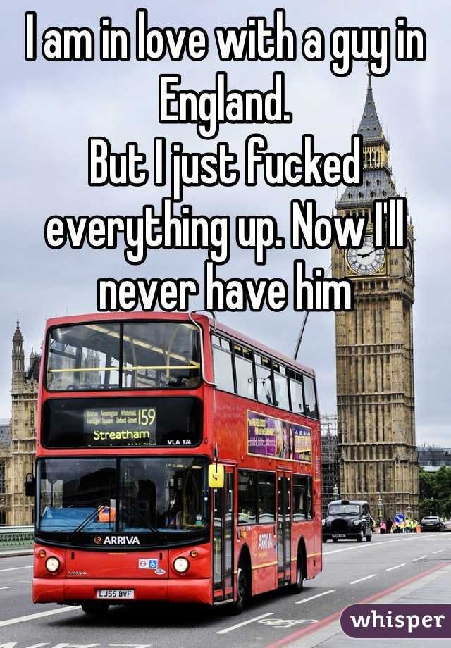 I am in love with a guy in England.
But I just fucked everything up. Now I'll never have him