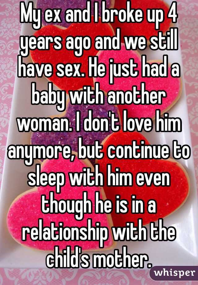 My ex and I broke up 4 years ago and we still have sex. He just had a baby with another woman. I don't love him anymore, but continue to sleep with him even though he is in a relationship with the child's mother. 