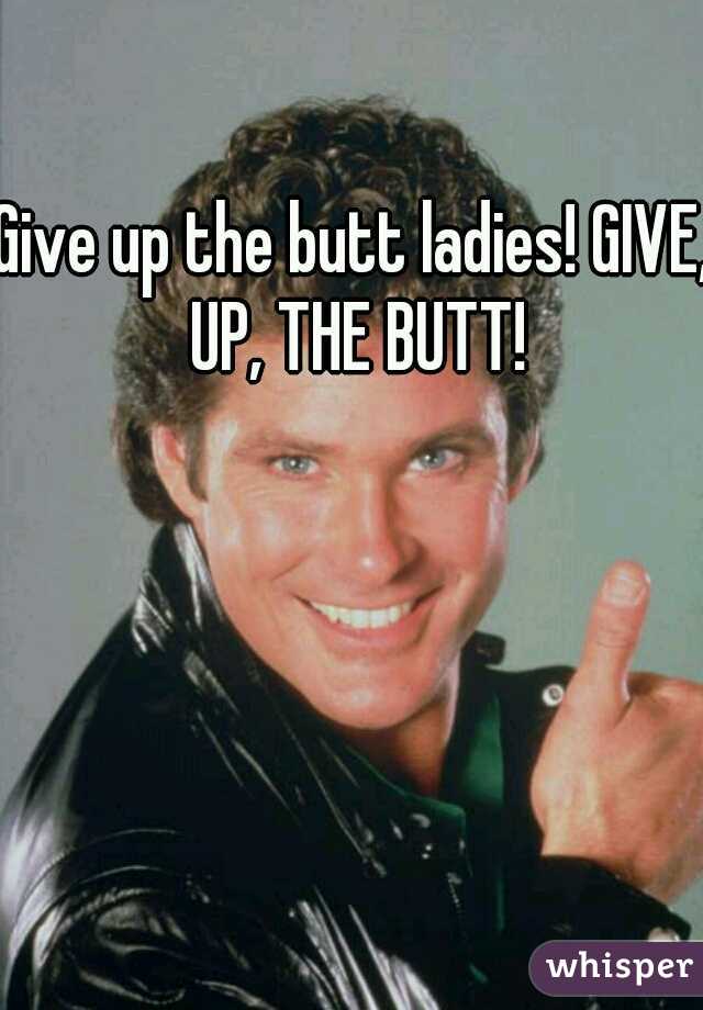Give up the butt ladies! GIVE, UP, THE BUTT!