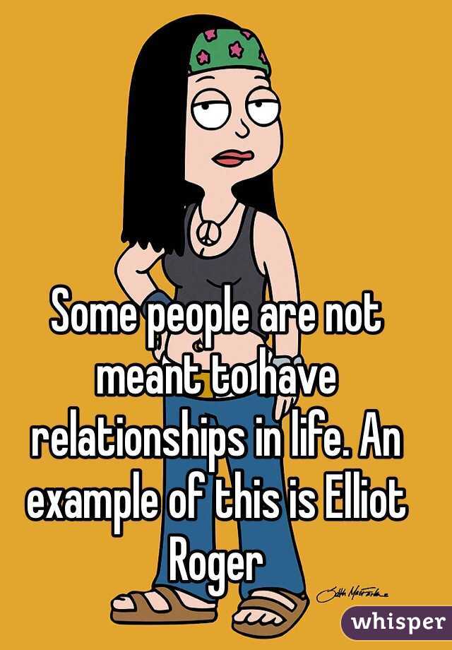 Some people are not meant to have relationships in life. An example of this is Elliot Roger