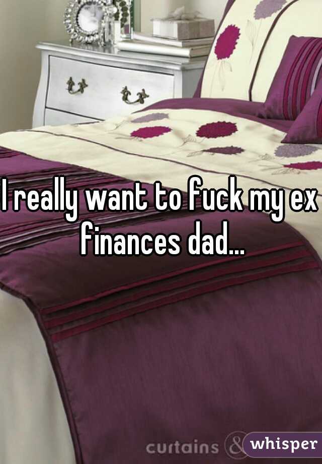 I really want to fuck my ex finances dad...