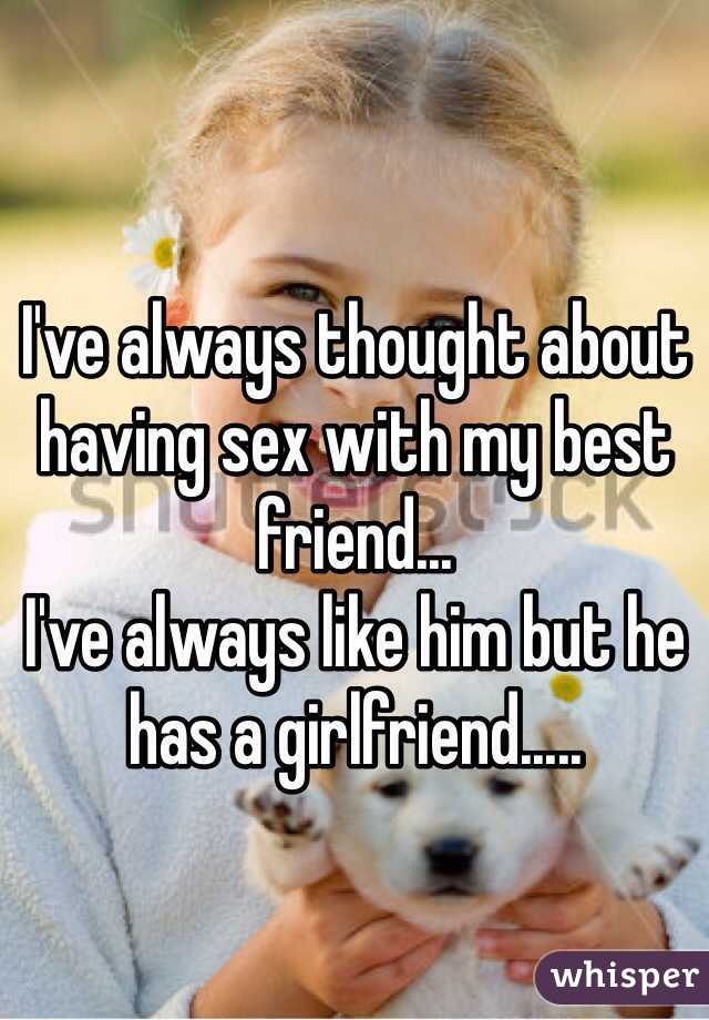 I've always thought about having sex with my best friend...
I've always like him but he has a girlfriend.....