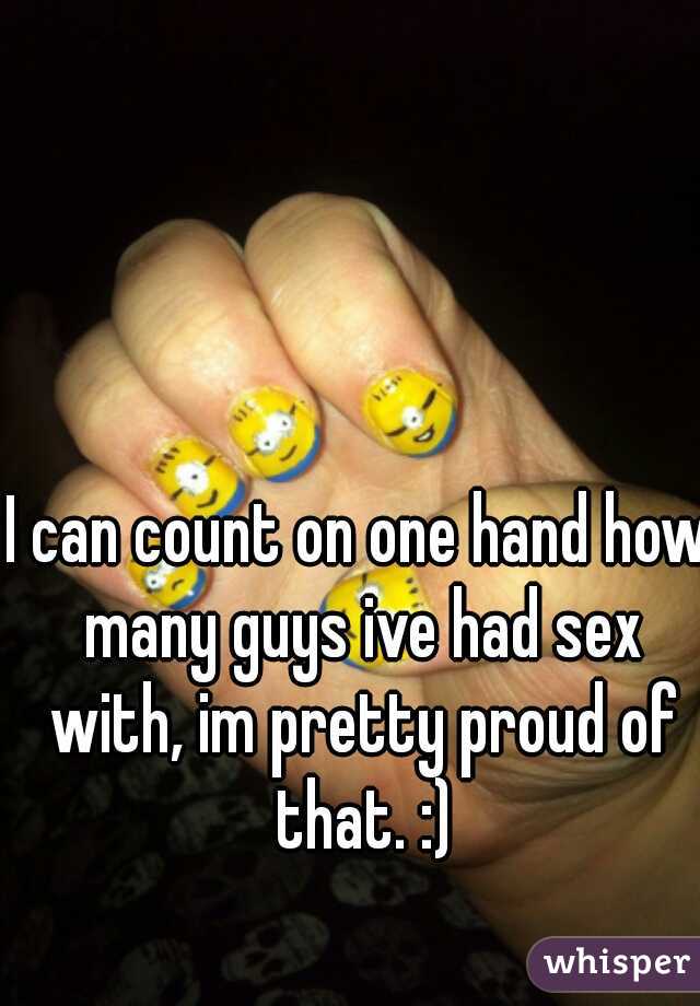 I can count on one hand how many guys ive had sex with, im pretty proud of that. :)