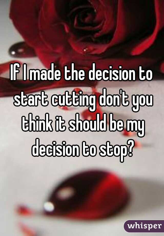 If I made the decision to start cutting don't you think it should be my decision to stop?