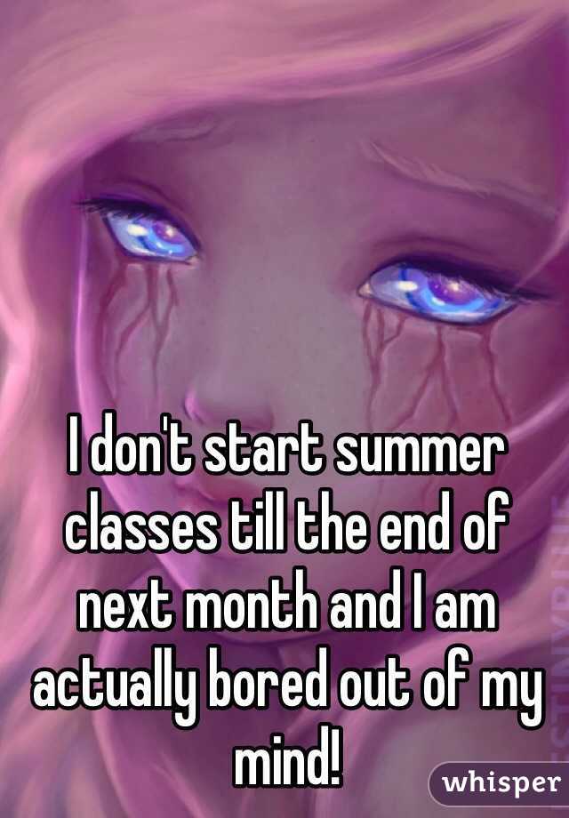 I don't start summer classes till the end of next month and I am actually bored out of my mind!