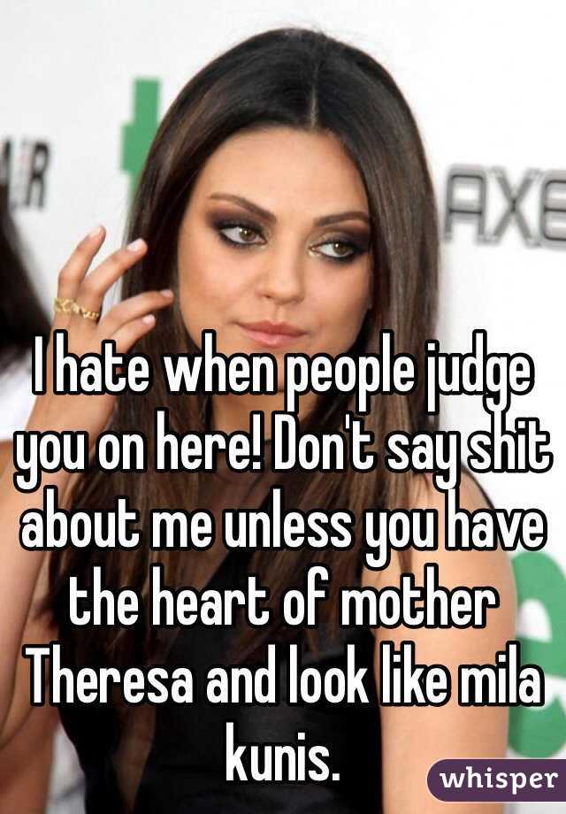 I hate when people judge you on here! Don't say shit about me unless you have the heart of mother Theresa and look like mila kunis.