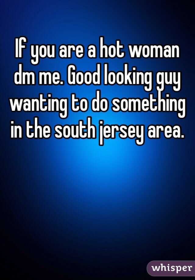 If you are a hot woman dm me. Good looking guy wanting to do something in the south jersey area. 