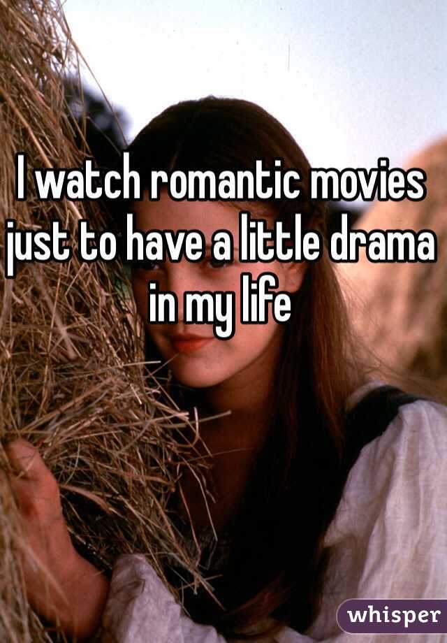 I watch romantic movies just to have a little drama in my life 