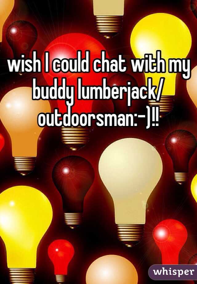 wish I could chat with my buddy lumberjack/outdoorsman:-)!!