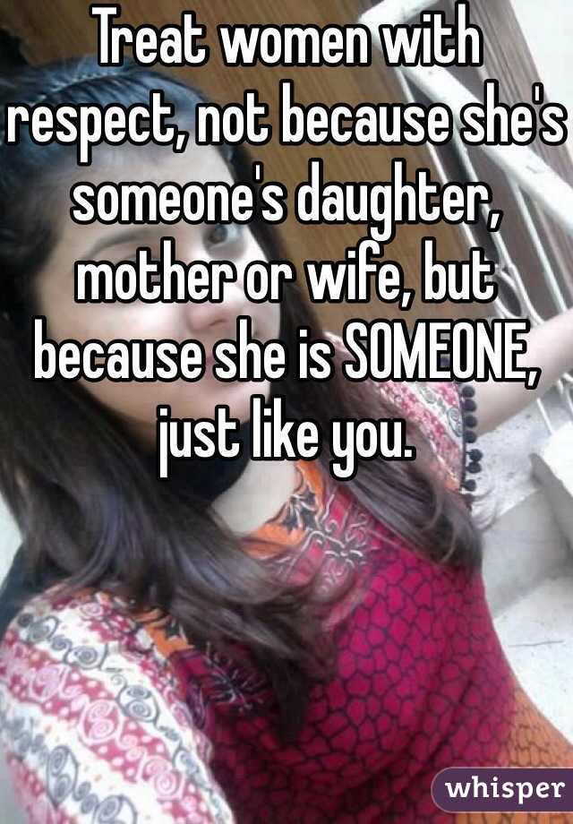 Treat women with respect, not because she's someone's daughter, mother or wife, but because she is SOMEONE, just like you.