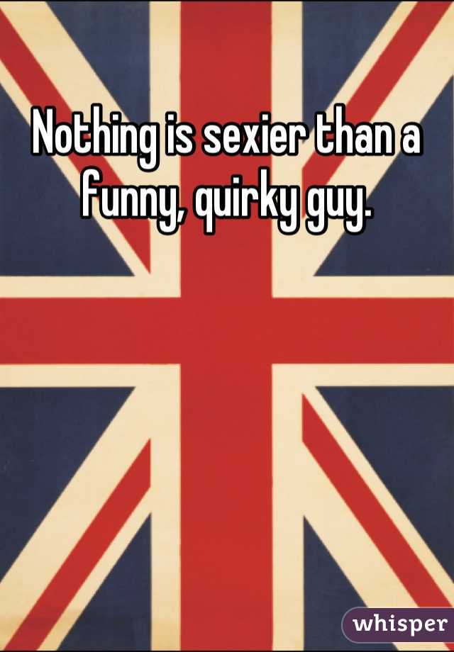 Nothing is sexier than a funny, quirky guy.