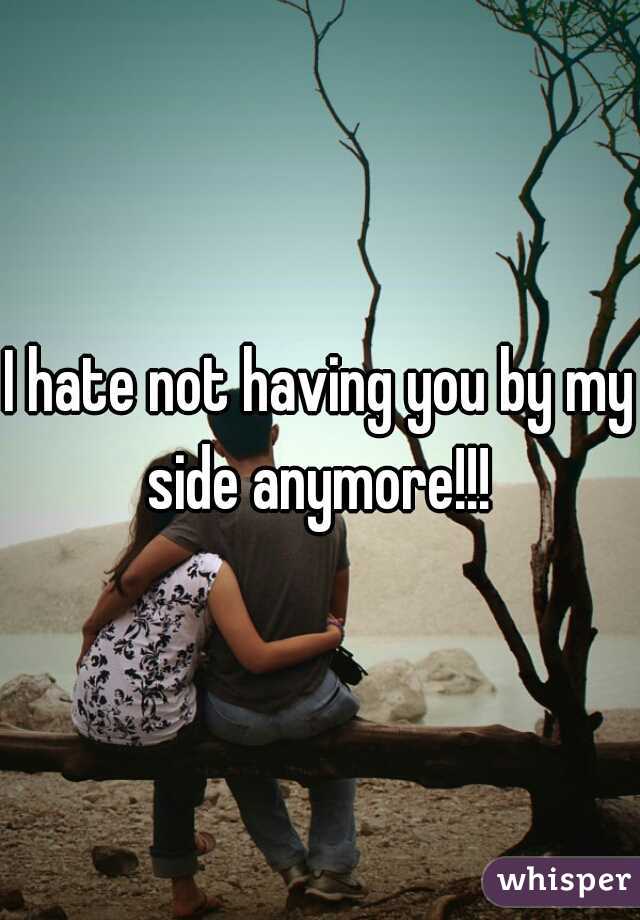 I hate not having you by my side anymore!!! 