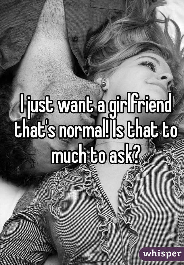 I just want a girlfriend that's normal! Is that to much to ask?