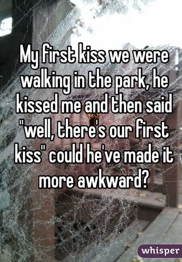 My first kiss we were walking in the park, he kissed me and then said "well, there's our first kiss" could he've made it more awkward? 
